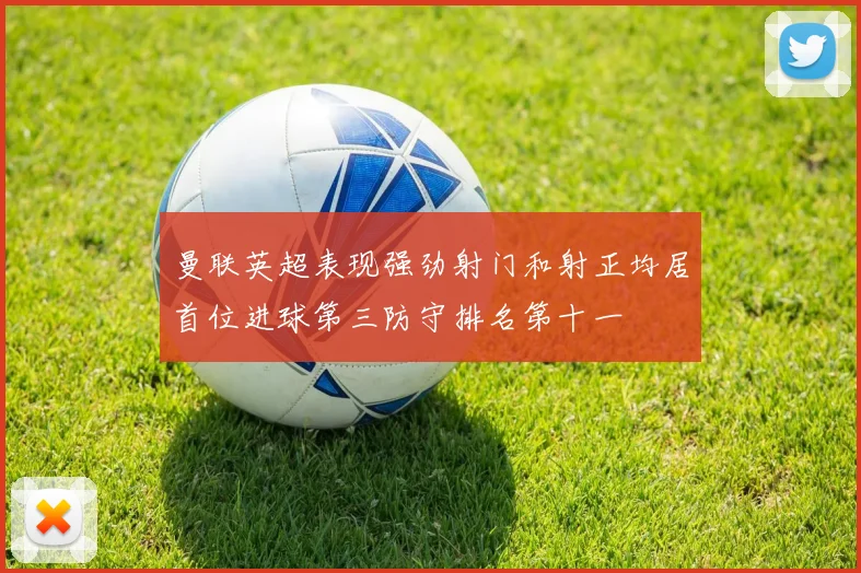 曼联英超表现强劲射门和射正均居首位进球第三防守排名第十一