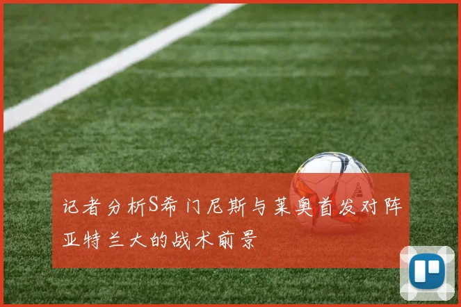 记者分析S希门尼斯与莱奥首发对阵亚特兰大的战术前景