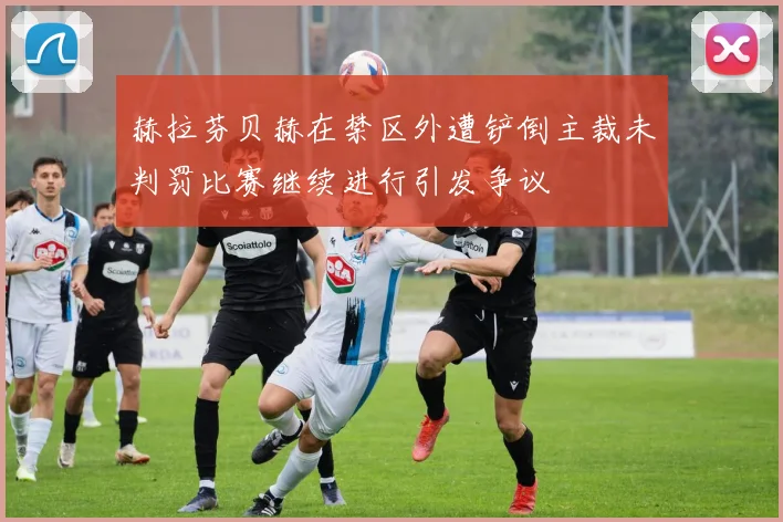 赫拉芬贝赫在禁区外遭铲倒主裁未判罚比赛继续进行引发争议