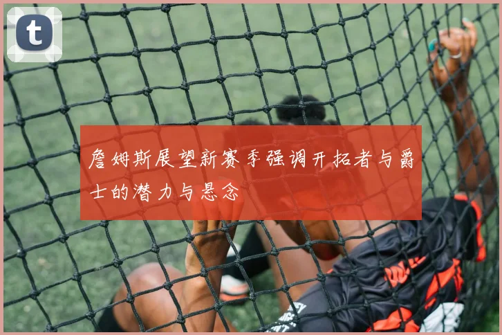 詹姆斯展望新赛季强调开拓者与爵士的潜力与悬念
