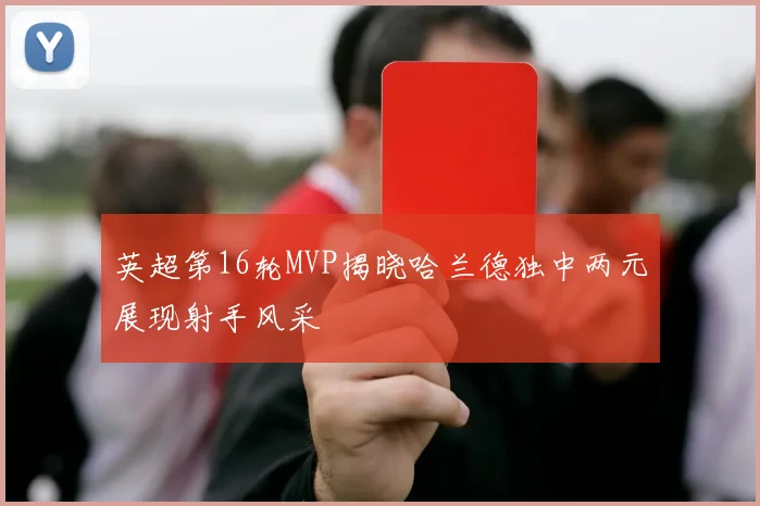 英超第16轮MVP揭晓哈兰德独中两元展现射手风采