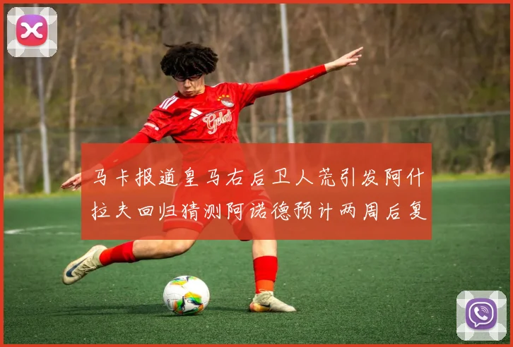 马卡报道皇马右后卫人荒引发阿什拉夫回归猜测阿诺德预计两周后复出