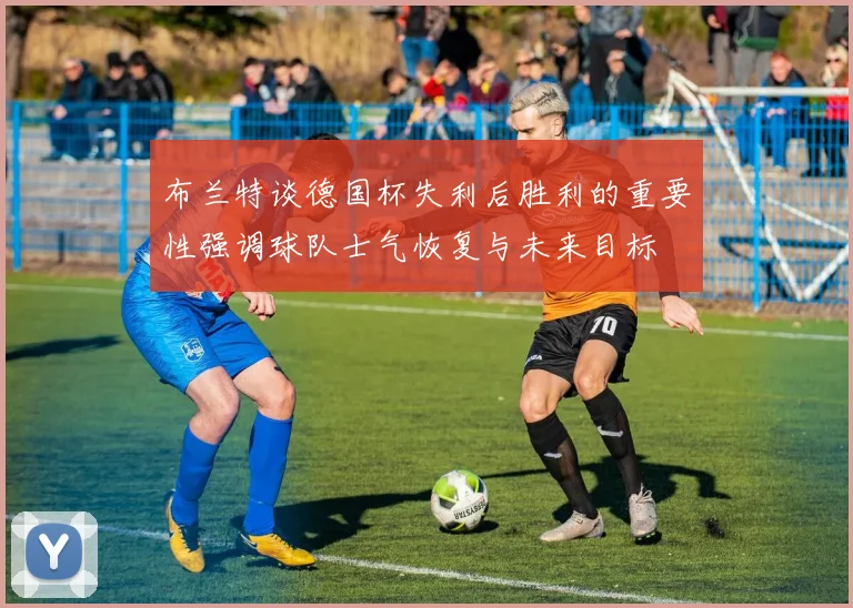 布兰特谈德国杯失利后胜利的重要性强调球队士气恢复与未来目标