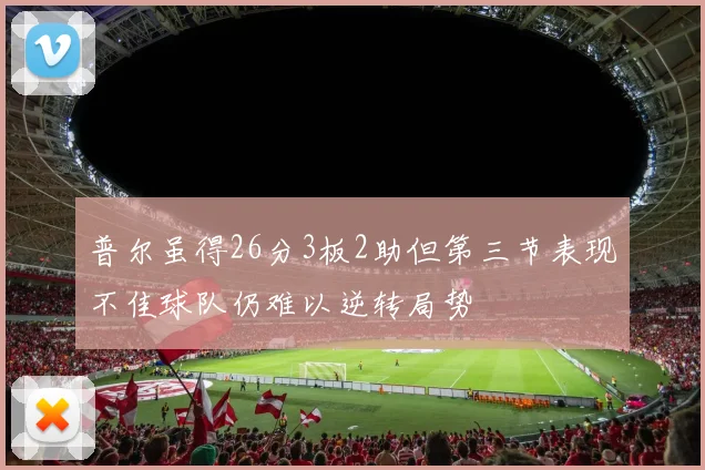 普尔虽得26分3板2助但第三节表现不佳球队仍难以逆转局势