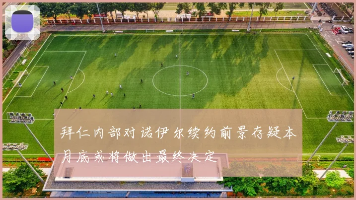 拜仁内部对诺伊尔续约前景存疑本月底或将做出最终决定