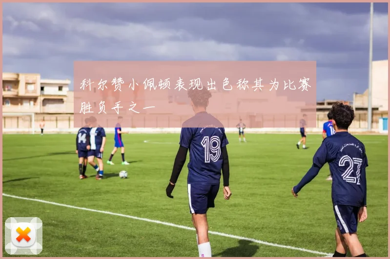 科尔赞小佩顿表现出色称其为比赛胜负手之一