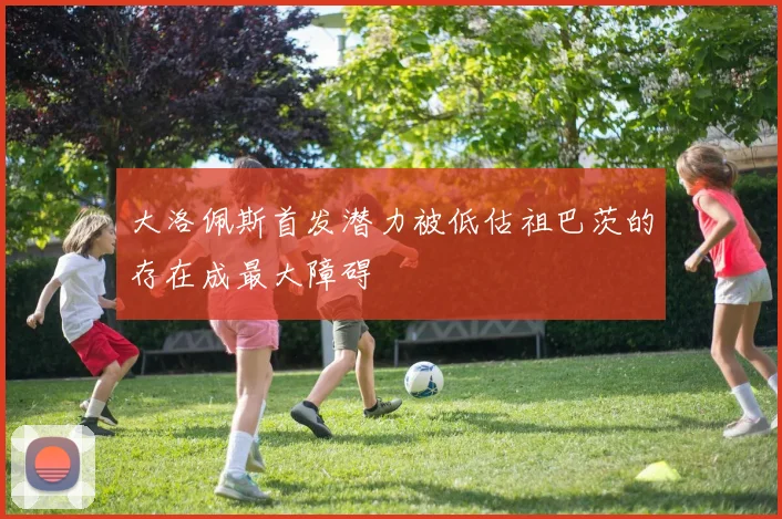 大洛佩斯首发潜力被低估祖巴茨的存在成最大障碍