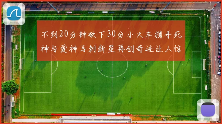 不到20分钟砍下30分小火车携手死神与爱神马刺新星再创奇迹让人惊讶