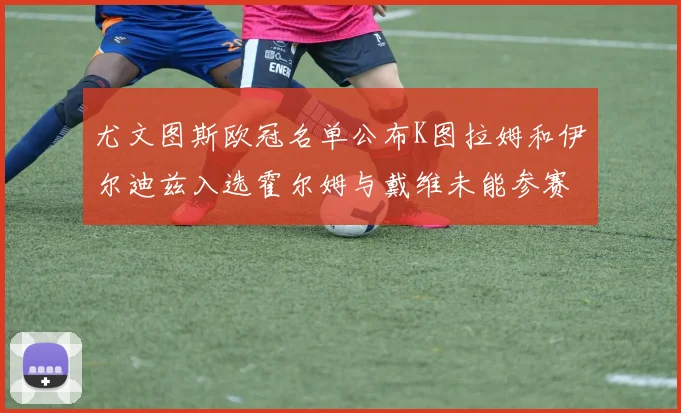 尤文图斯欧冠名单公布K图拉姆和伊尔迪兹入选霍尔姆与戴维未能参赛