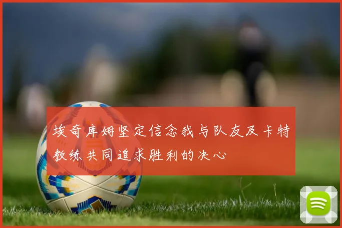 埃奇库姆坚定信念我与队友及卡特教练共同追求胜利的决心