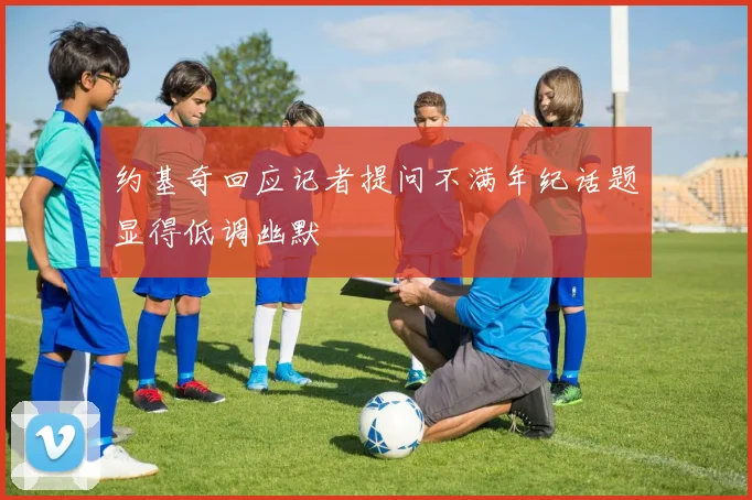 约基奇回应记者提问不满年纪话题显得低调幽默