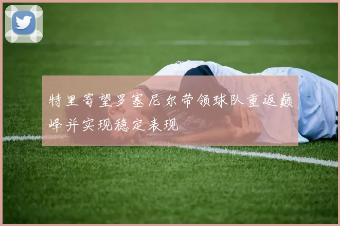 特里寄望罗塞尼尔带领球队重返巅峰并实现稳定表现
