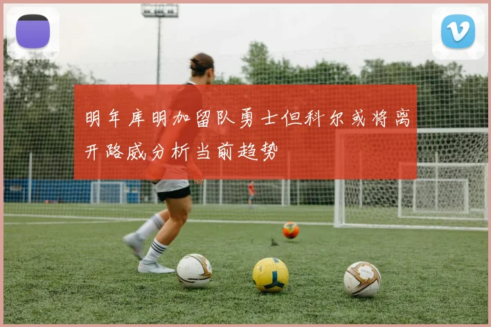 明年库明加留队勇士但科尔或将离开路威分析当前趋势