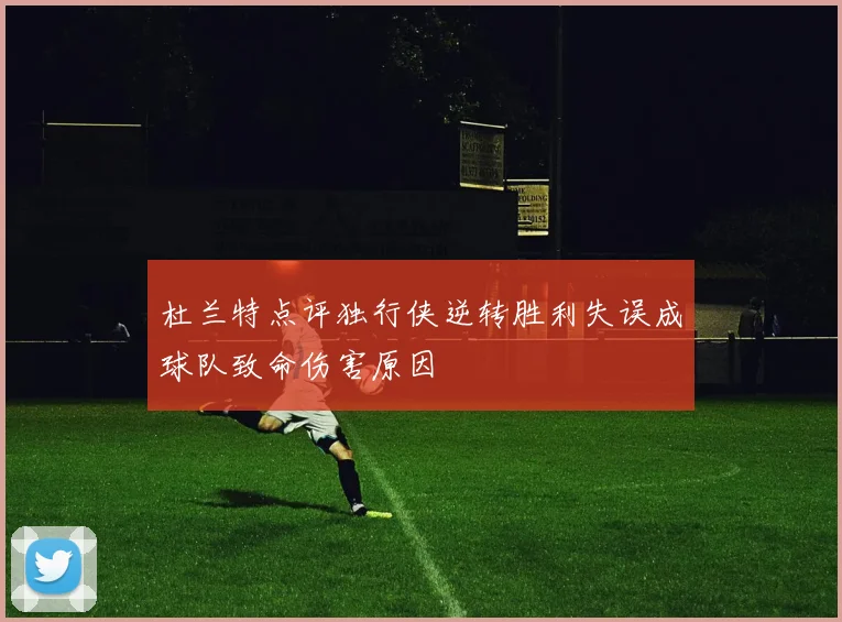 杜兰特点评独行侠逆转胜利失误成球队致命伤害原因