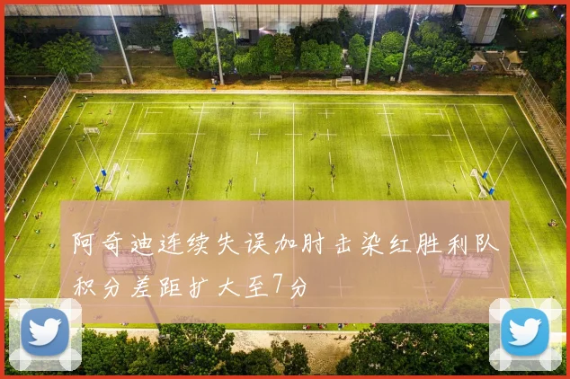 阿奇迪连续失误加肘击染红胜利队积分差距扩大至7分