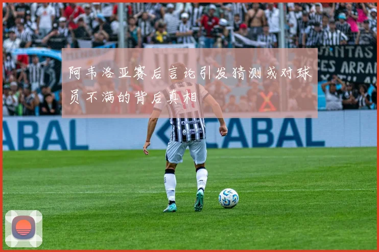 阿韦洛亚赛后言论引发猜测或对球员不满的背后真相