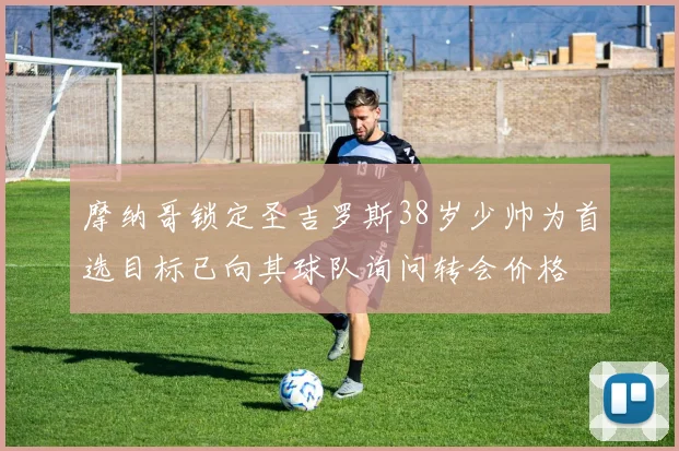 摩纳哥锁定圣吉罗斯38岁少帅为首选目标已向其球队询问转会价格