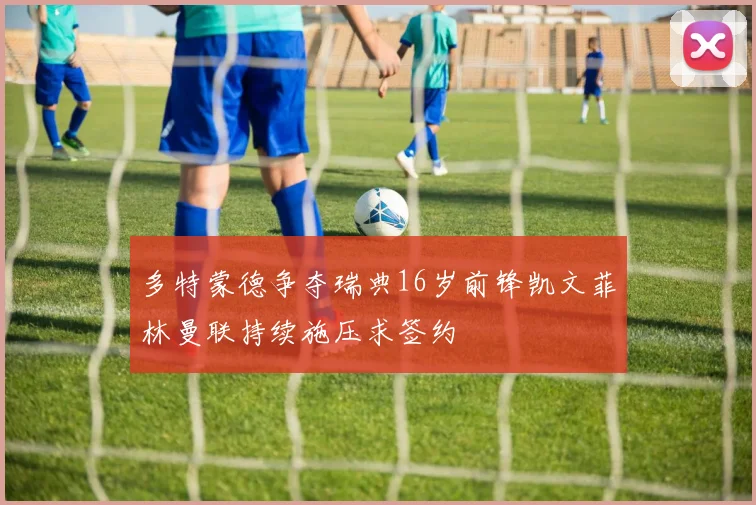多特蒙德争夺瑞典16岁前锋凯文菲林曼联持续施压求签约