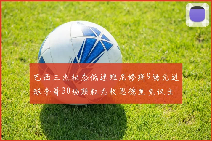 巴西三杰状态低迷维尼修斯9场无进球李哥30场颗粒无收恩德里克仅出场1次