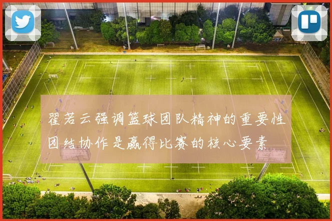 翟若云强调篮球团队精神的重要性团结协作是赢得比赛的核心要素
