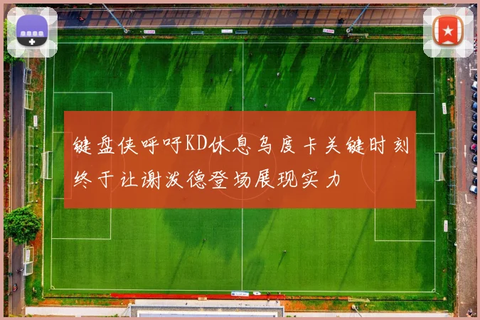 键盘侠呼吁KD休息乌度卡关键时刻终于让谢泼德登场展现实力