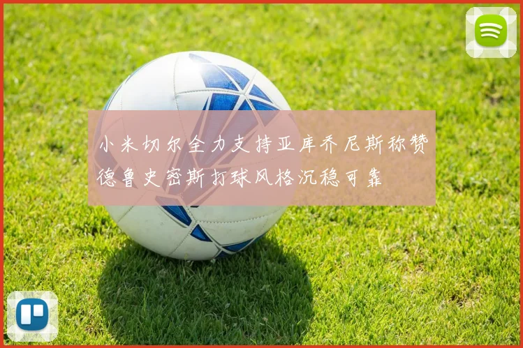 小米切尔全力支持亚库乔尼斯称赞德鲁史密斯打球风格沉稳可靠