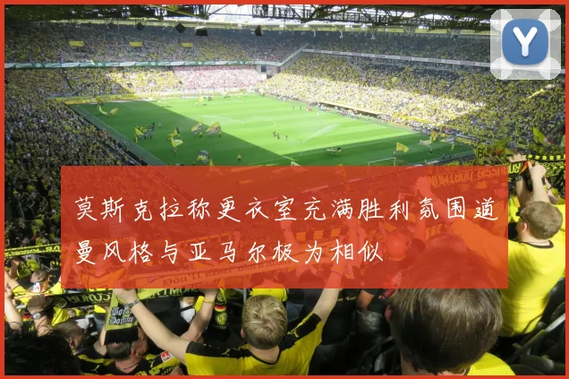 莫斯克拉称更衣室充满胜利氛围道曼风格与亚马尔极为相似