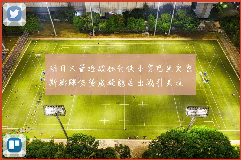 明日火箭迎战独行侠小贾巴里史密斯脚踝伤势成疑能否出战引关注