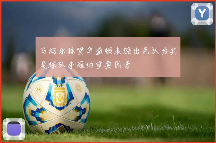 马绍尔称赞华盛顿表现出色认为其是球队夺冠的重要因素
