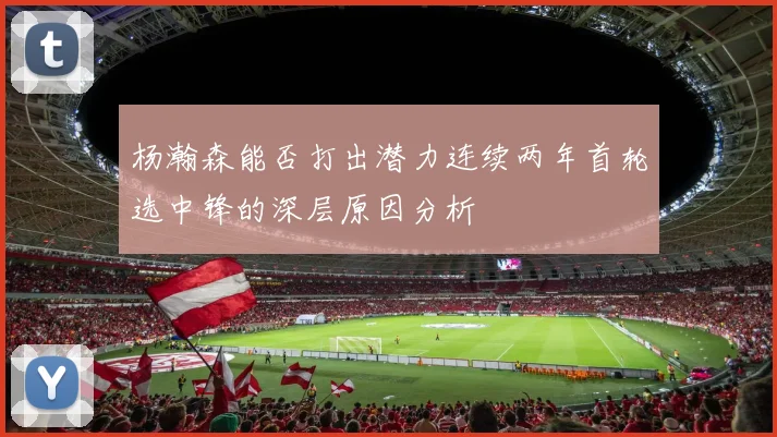 杨瀚森能否打出潜力连续两年首轮选中锋的深层原因分析