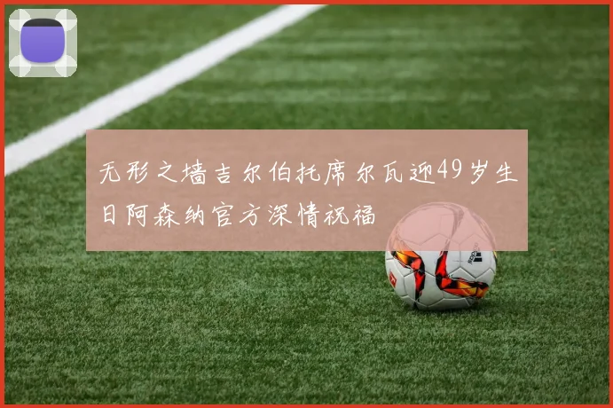 无形之墙吉尔伯托席尔瓦迎49岁生日阿森纳官方深情祝福