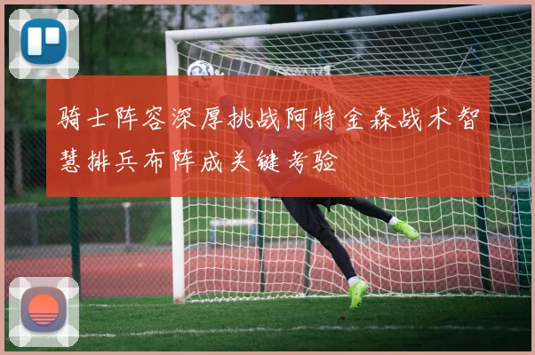 骑士阵容深厚挑战阿特金森战术智慧排兵布阵成关键考验