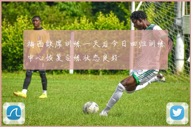 梅西缺席训练一天后今日回归训练中心恢复合练状态良好