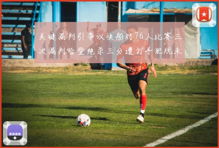 关键漏判引争议快船对76人比赛三次漏判哈登绝杀三分遭打手犯规未判