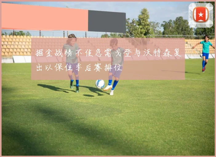 掘金战绩不佳急需戈登与沃特森复出以保住季后赛排位