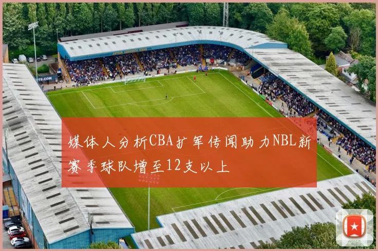 媒体人分析CBA扩军传闻助力NBL新赛季球队增至12支以上