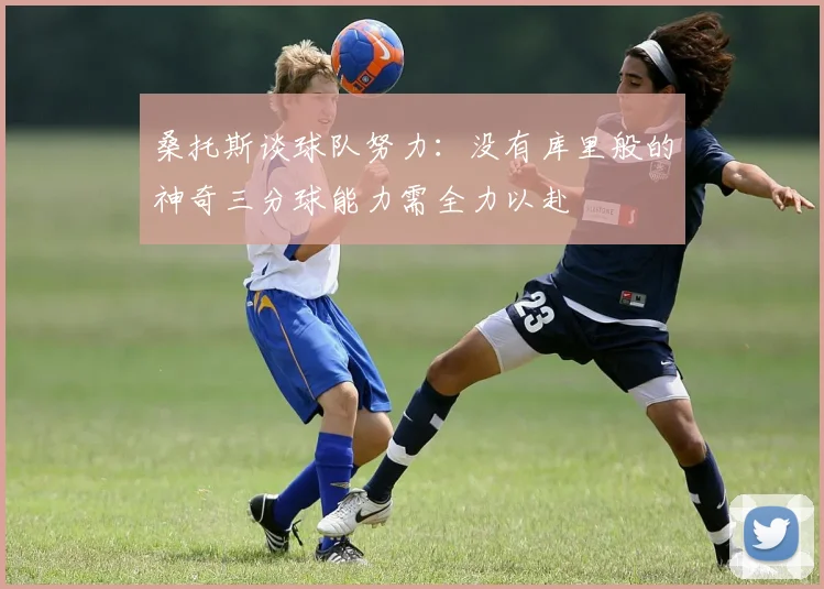 桑托斯谈球队努力：没有库里般的神奇三分球能力需全力以赴